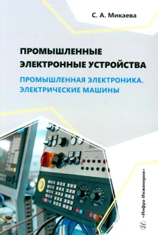 Промышленные электронные устройства. Промышленная электроника. Электрические машины: Учебное пособие. Микаева С.А.