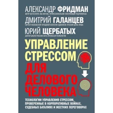 Управление стрессом для делового человека. Технологии управления стрессом, проверенные в корпоративных войнах, судебных баталиях и жестких переговорах. Щербатых Ю.В., Фридман А.С., Галанцев Д.А.