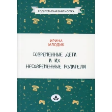 Современные дети и их несовременные родители, или О том, в чем так непросто признаться. 4-е изд. Млодик И.Ю.