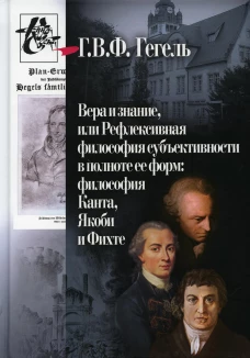Вера и знание, или Рефлексивная философия субъективности в полноте ее форм: философия Канта, Якоби и Фихте. Гегель Г.В.Ф.