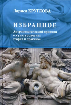 Избранное. Антропологический принцип в культурологии: теория и практика. Круглова Л.К.