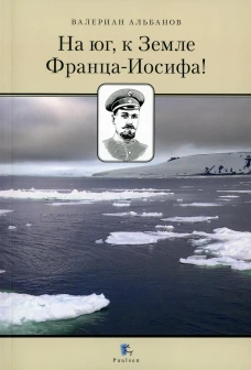 На юг, к Земле Франца-Иосифа! 2-е изд., перераб (обл.). Альбанов В.И.