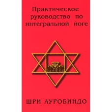 Практическое руководство по интегральной йоге. 4-е изд. Ауробиндо, Шри