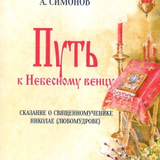 Путь к Небесному венцу. Сказание о священномученике Николае (Любомудрове). Симонов А.