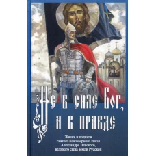 Не в силе Бог, а в правде. Жизнь и подвиги святого благоверного Александра Невского, великого сына земли Русской.