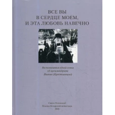 Все вы в сердце моем и эта любовь навечно. Воспоминания одной семьи об архимандрите Иоанне (Крестьянкине).