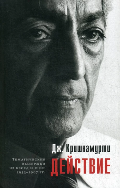 Действие. Выдержки из бесед и книг 1933&ndash;1967 гг. Кришнамурти Дж.