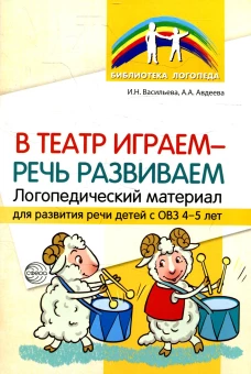 В театр играем - речь развиваем. Логопедический материал для развития речи детей с ОВЗ&nbsp;4-5&nbsp;лет. Васильева И.Н., Авдеева А.А.