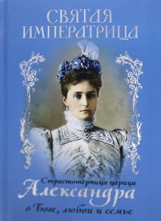 Святая Императрица: страстотерпица царица Александра о Боге, любви и семье. Сост. Макаревский Н.