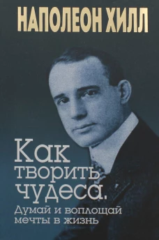 Как творить чудеса. Думай и воплощай мечты в жизнь. Хилл Н.
