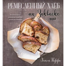 Ремесленный хлеб на закваске. Изумительная домашняя выпечка почти без замеса. Раффа Э.