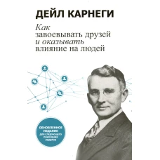 Как завоевывать друзей и оказывать влияние на людей: Обновленное издание для следующего поколения лидеров. Карнеги Д.