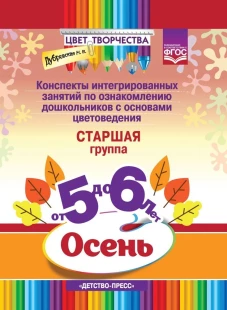 Цвет Творчества. Конспекты интегрированных занятий по ознакомлению дошкольников с основами цветоведения. Осень. Старшая группа. ( от 5 до 6 лет) ФГОС