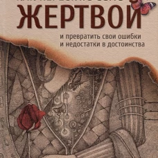 Как перестать быть жертвой и превратить свои ошибки и недостатки в достоинства