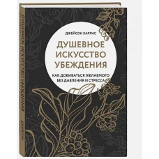 Душевное искусство убеждения. Как добиваться желаемого без давления и стресса