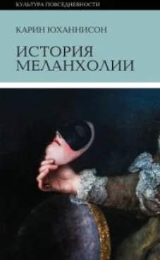 Карин Юханнисон: История меланхолии. О страхе, скуке и чувствительности в прежние времена и теперь