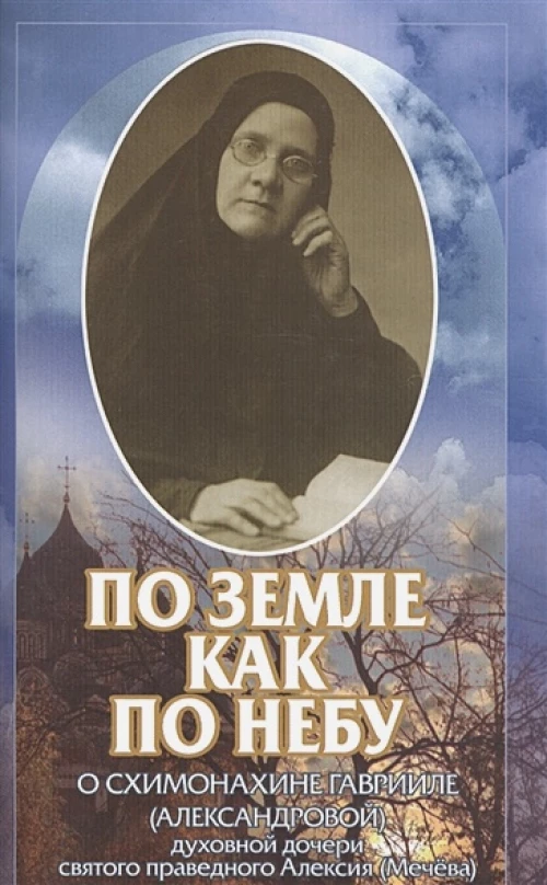 По земле как по небу: О схимонахине Гаврииле (Александровой) - духовной дочери святого праведного Алексия (Мечева)