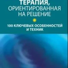 Краткосрочная терапия, ориентированная на решение. 100 ключевых особенностей