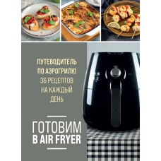 Готовим в Air Fryer. Путеводитель по аэрогрилю. 36 рецептов на каждый день