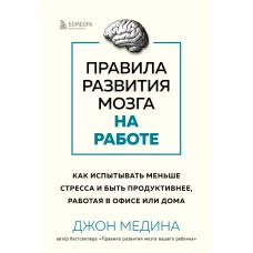 Правила развития мозга на работе. Как испытывать меньше стресса и быть продуктивнее, работая в офисе или дома