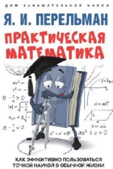 Яков Перельман: Практическая математика. Как эффективно пользоваться точной наукой в обычной жизни