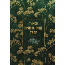 Тихое пристанище Твое. Как обрести спокойствие души и мир сердца