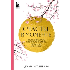 Счастье в моменте. Японские секреты спокойствия в мире,где все идет не по плану