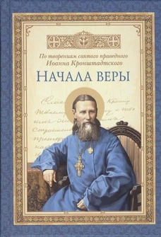Начала веры.По творениям святого праведного Иоанна Кронштадского