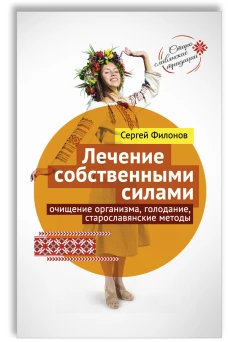 Сергей Филонов: Лечение собственными силами: очищение организма, голодание, старославянские методы