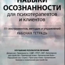 Навыки осознанности для психотерапевтов и клиентов. 111 инструментов, методик и упражнений. Рабочая тетрадь