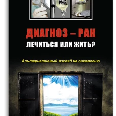 Диагноз - рак. Лечиться или жить? Альтернативный взгляд на онкологию