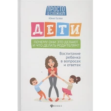 Дети. Почему они это делают и что делать родителям? воспитание ребенка в вопросах и ответах