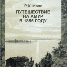 Ричард Маак: Путешествие на Амур, совершенное по распоряжению Сибирского отдела Русского географического общества
