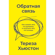 Тереза Хьюстон: Обратная связь. Как сказать все, что думаешь, и получить все, что хочешь