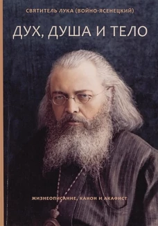 Лука Святитель: Дух, душа и тело. Жизнеописание, канон и акафист