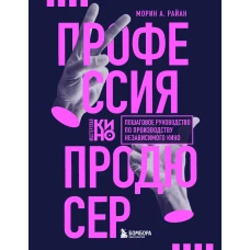 Профессия продюсер. Пошаговое руководство по производству независимого кино