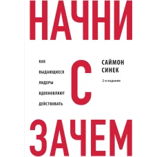 Начни с &quot;Зачем?&quot; Как выдающиеся лидеры вдохновляют действовать. 2-е издание