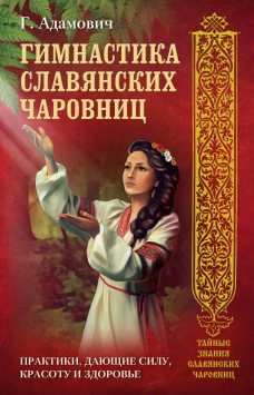 Гимнастика славянских чаровниц. Практики, дающие силу, красоту и здоровье.