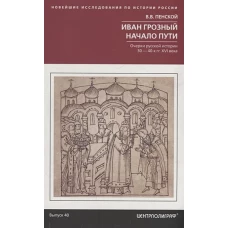 Иван Грозный. Начало пути. Очерки русской истории 30—40­х годов XVI века