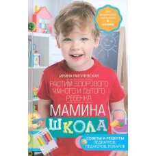 Мамина школа. Растим здорового, умного и сытого ребенка. Советы и рецепты педиатров, педагогов, пова