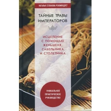 Тайные травы императоров. Излечение с помощью женьшеня, сабельника и столетника. Уникальное практическое руководство