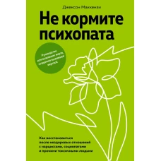 Не кормите психопата: Как восстановиться после нездоровых отношений с нарциссами, социопатами и прочими токсичными людьми