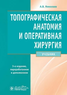 Топографическая анатомия и оперативная хирургия : учебник / А. В. Николаев. - 3-е изд., перераб. и доп. - Москва : ГЭОТАР-Медиа, 2023. - 736 с. : ил