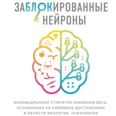 Заблокированные нейроны. Инновационная стратегия снижения веса, основанная на новейших достижениях в области биологии, психологии и неврологии
