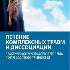 Лечение комплексных травм и диссоциаций. Практическое руководство терапевта по преодолению трудностей