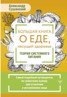Большая книга о еде несущей здоровье. Теория системного питания. Самый подробный путеводитель по грамотному выбору приготовлению и употреблению пищи