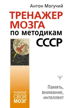Антон Могучий: Тренажер мозга по методикам СССР. Память, внимание, интеллект