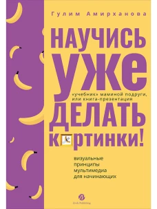 Научись уже делать картинки! &laquo;Учебник&raquo; маминой подруги, или Книга-презентация. Визуальные принципы мультимедиа для начинающих