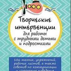 Творческие интервенции для работы с трудными детьми и подростками: 186 техник, упражнений, рабочих листов, а также советов по коммуникации и изменению поведения