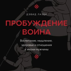 Пробуждение воина. Воспитание мышление здоровье и отношения в жизни мужчины